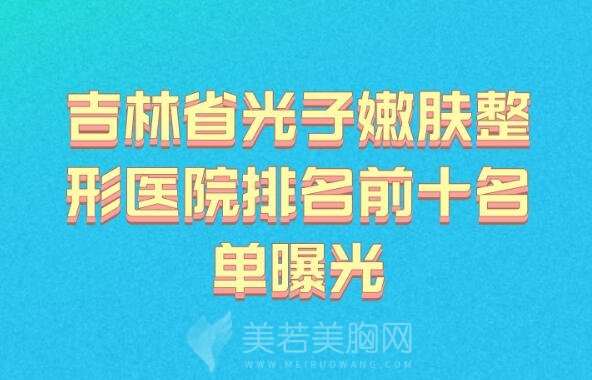 吉林省光子嫩肤整形医院排名前十名单曝光_知名靠谱整形医院名单分享