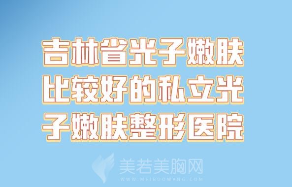 吉林省光子嫩肤比较好的私立光子嫩肤整形医院有哪些_光子嫩肤便宜又好的