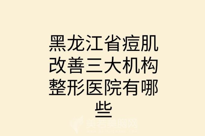 黑龙江省痘肌改善三大机构整形医院有哪些