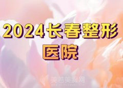 2024长春整形医院六强名单公开？热门医院信息一览