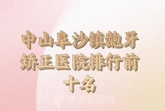 中山阜沙镇龅牙矫正医院排行前十名如何？技术医院一一查看