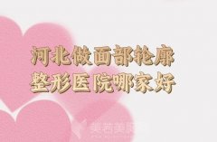 河北做面部轮廓整形医院哪家好？五大医院咨询信息汇总