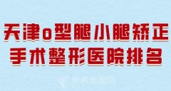 天津o型腿小腿矫正手术整形医院排名？一一分享优质医院榜单