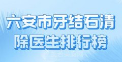 六安市牙结石清除医生排行榜？盘点热门医生名单有哪些上榜
