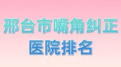 邢台市嘴角纠正医院排名？优选热门医院一览