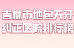 吉林市地包天牙纠正医院排行榜？盘点这5家医院实力不错