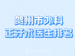 贺州市外科正牙术医生排名哪个好？公布实力医生名单