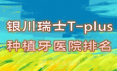 银川瑞士T-plus种植牙医院排名有哪些？速来看看红榜医院哪些上榜