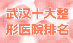 武汉十大整形医院排名有哪些？前十医院一键了解