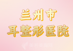 兰州市耳整形医院哪家好？盘点几家正规医院上榜