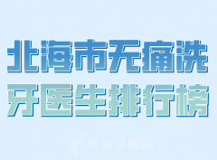 北海市无痛洗牙医生排行榜哪个好？优选热门医生资料